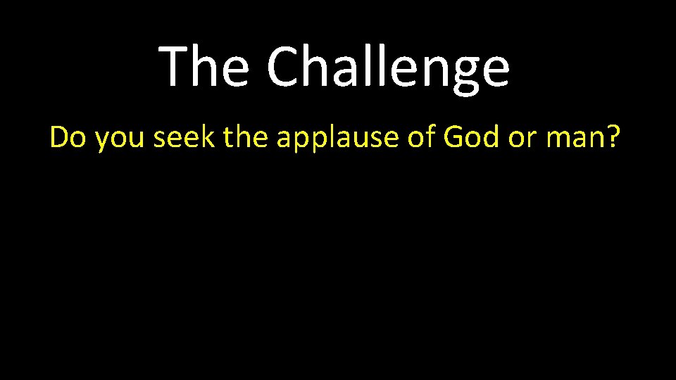 The Challenge Do you seek the applause of God or man? 