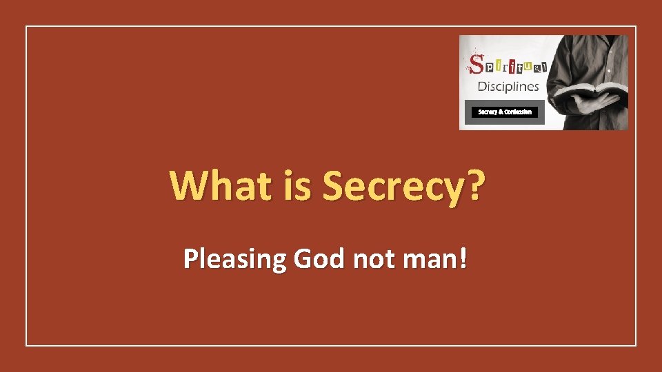 Secrecy & Confession What is Secrecy? Pleasing God not man! 