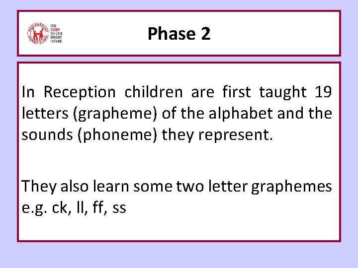 Phase 2 In Reception children are first taught 19 letters (grapheme) of the alphabet