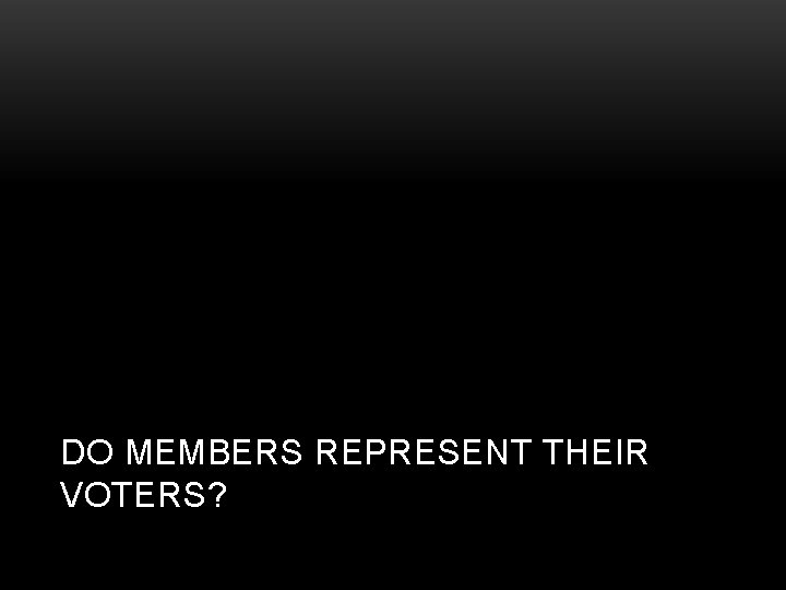 DO MEMBERS REPRESENT THEIR VOTERS? 