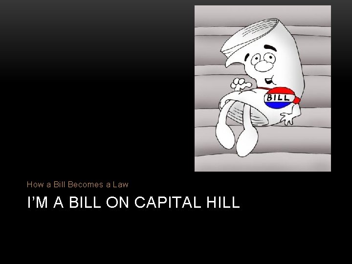 How a Bill Becomes a Law I’M A BILL ON CAPITAL HILL 