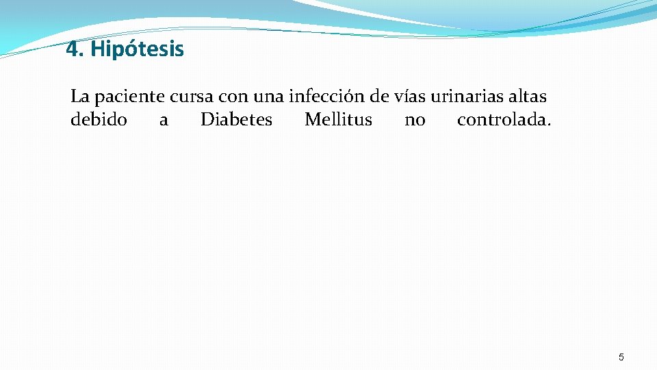 4. Hipótesis La paciente cursa con una infección de vías urinarias altas debido a