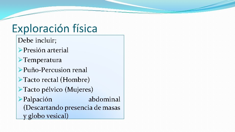 Exploración física Debe incluir; ØPresión arterial ØTemperatura ØPuño-Percusion renal ØTacto rectal (Hombre) ØTacto pélvico