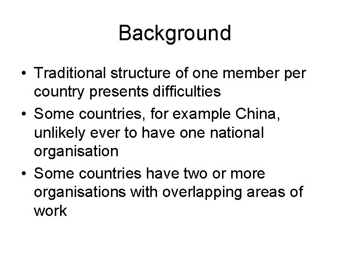 Background • Traditional structure of one member per country presents difficulties • Some countries,