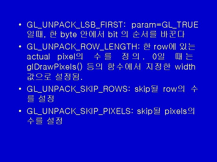 • GL_UNPACK_LSB_FIRST: param=GL_TRUE 일때, 한 byte 안에서 bit 의 순서를 바꾼다 • GL_UNPACK_ROW_LENGTH: • GL_UNPACK_LSB_FIRST: param=GL_TRUE 일때, 한 byte 안에서 bit 의 순서를 바꾼다 • GL_UNPACK_ROW_LENGTH: