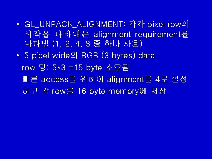 • GL_UNPACK_ALIGNMENT: 각각 pixel row의 시작을 나타내는 alignment requirement를 나타냄 (1, 2, 4, • GL_UNPACK_ALIGNMENT: 각각 pixel row의 시작을 나타내는 alignment requirement를 나타냄 (1, 2, 4,