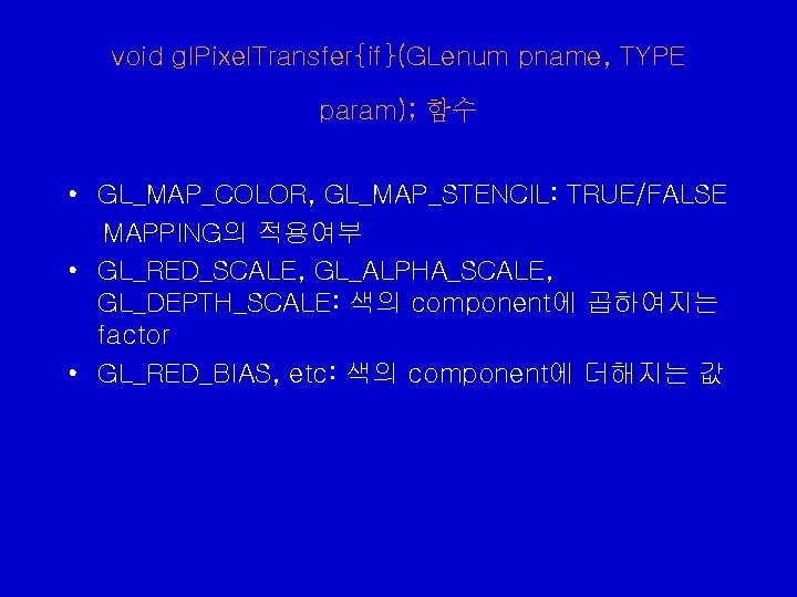 void gl. Pixel. Transfer{if}(GLenum pname, TYPE param); 함수 • GL_MAP_COLOR, GL_MAP_STENCIL: TRUE/FALSE MAPPING의 적용여부