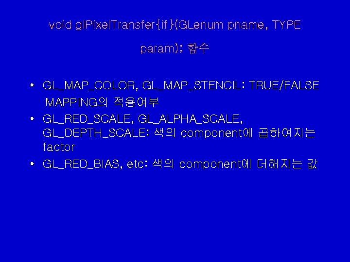 void gl. Pixel. Transfer{if}(GLenum pname, TYPE param); 함수 • GL_MAP_COLOR, GL_MAP_STENCIL: TRUE/FALSE MAPPING의 적용여부 void gl. Pixel. Transfer{if}(GLenum pname, TYPE param); 함수 • GL_MAP_COLOR, GL_MAP_STENCIL: TRUE/FALSE MAPPING의 적용여부