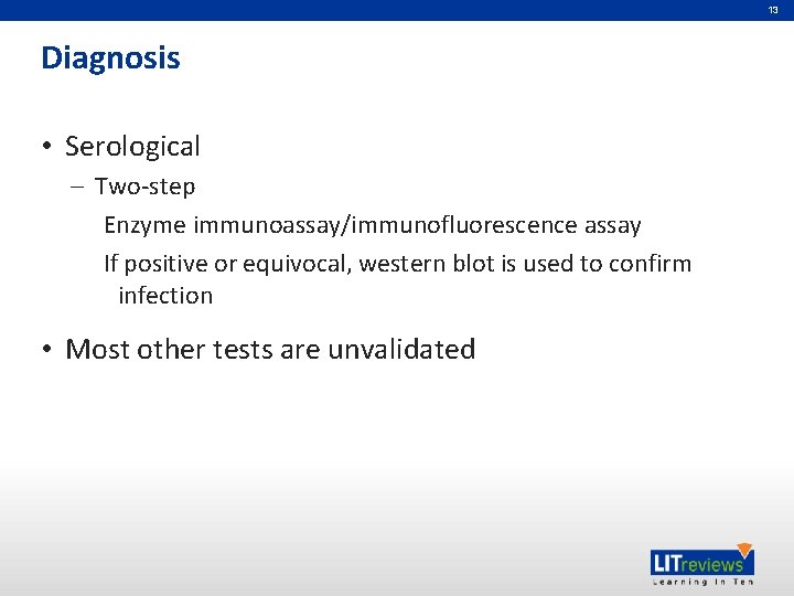 13 Diagnosis • Serological – Two-step Enzyme immunoassay/immunofluorescence assay If positive or equivocal, western