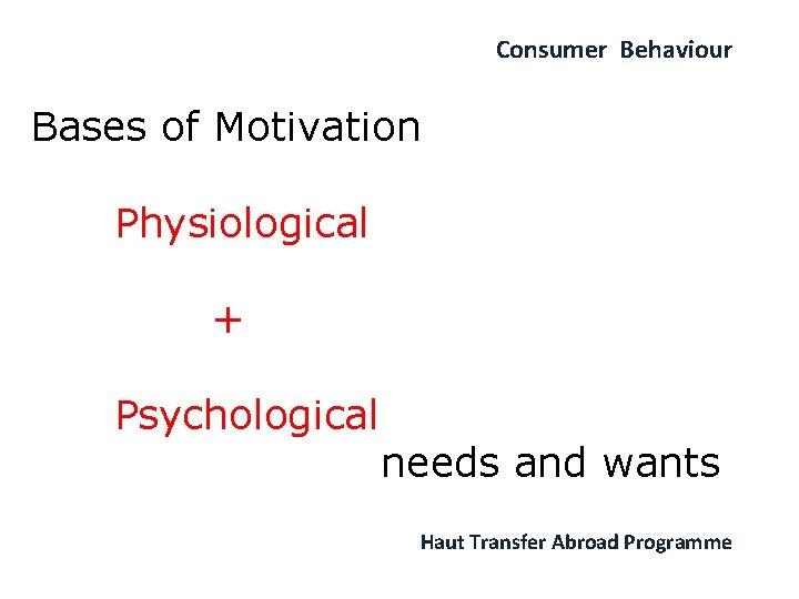 Consumer Behaviour Bases of Motivation Physiological + Psychological needs and wants Haut Transfer Abroad