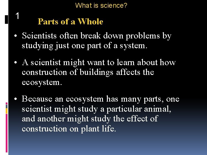 What is science? 1 Parts of a Whole • Scientists often break down problems