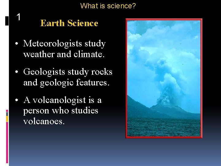 What is science? 1 Earth Science • Meteorologists study weather and climate. • Geologists