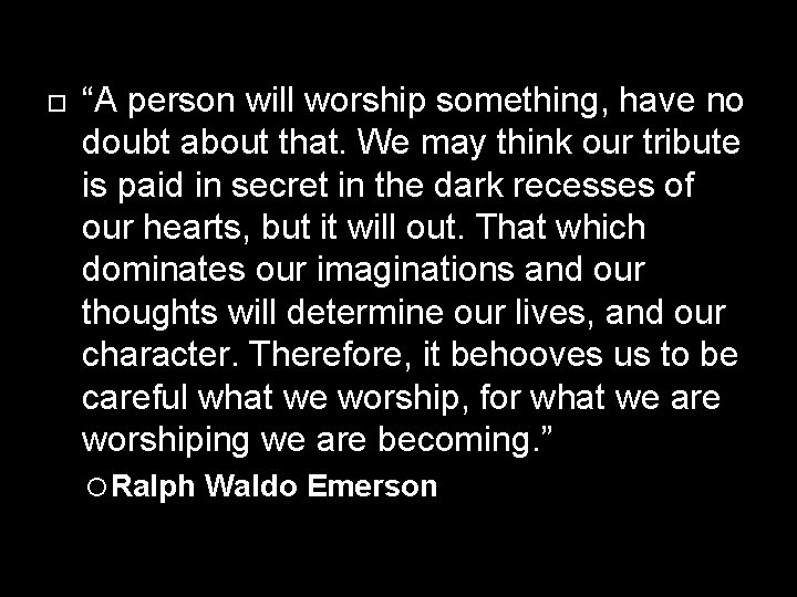  “A person will worship something, have no doubt about that. We may think