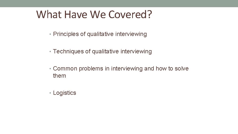 What Have We Covered? • Principles of qualitative interviewing • Techniques of qualitative interviewing