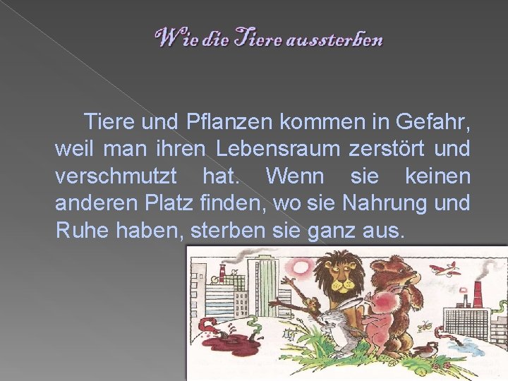 Tiere und Pflanzen kommen in Gefahr, weil man ihren Lebensraum zerstört und verschmutzt hat.