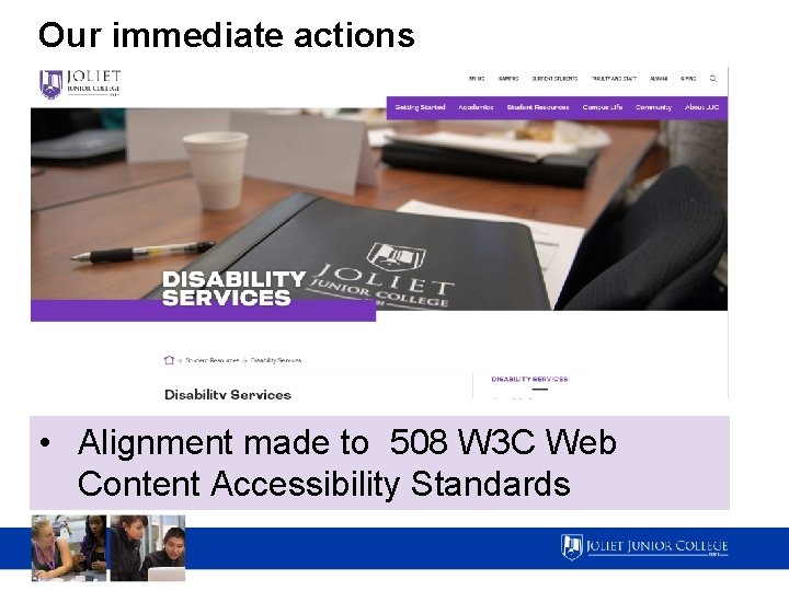 Our immediate actions • Alignment made to 508 W 3 C Web Content Accessibility