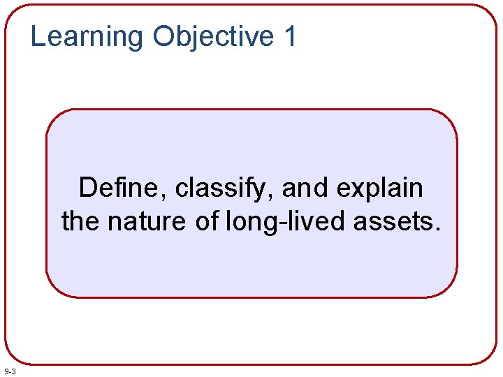 Learning Objective 1 Define, classify, and explain the nature of long-lived assets. 9 -3