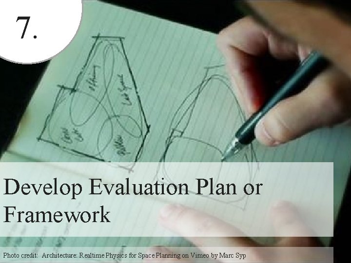 7. Develop Evaluation Plan or Framework Photo credit: Architecture: Realtime Physics for Space Planning