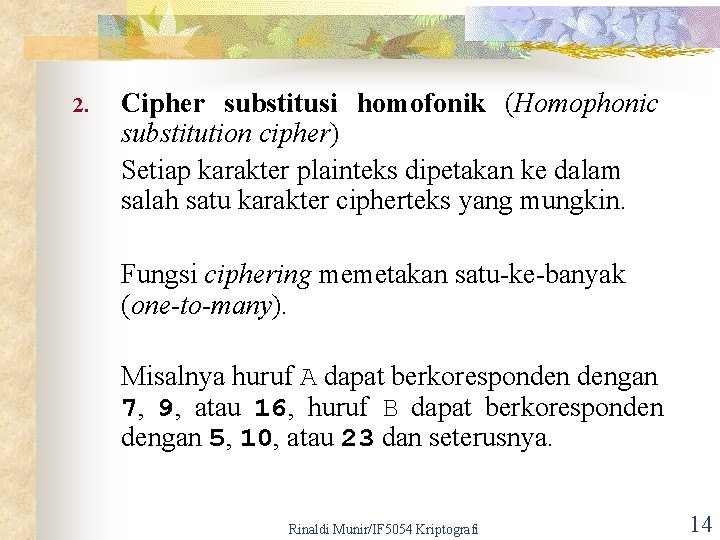 2. Cipher substitusi homofonik (Homophonic substitution cipher) Setiap karakter plainteks dipetakan ke dalam salah