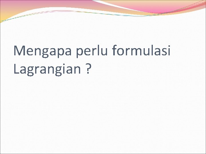 Mengapa perlu formulasi Lagrangian ? 