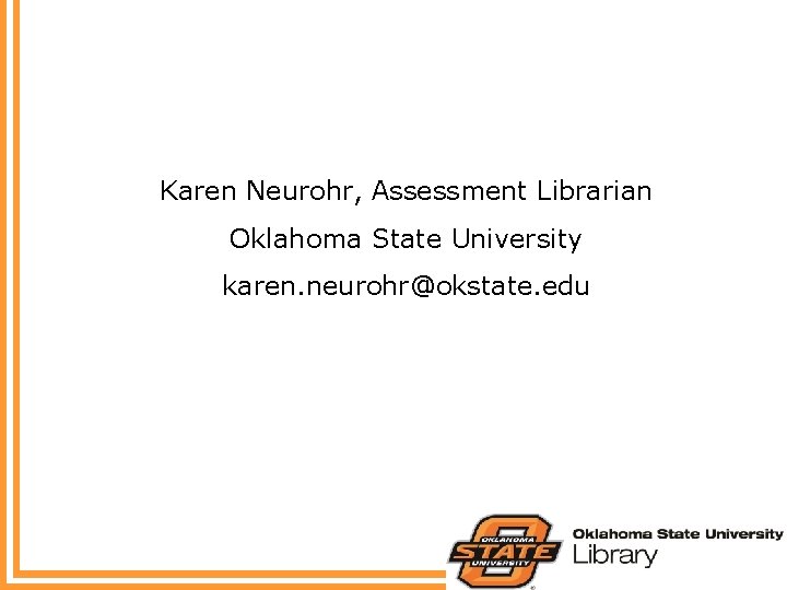 Karen Neurohr, Assessment Librarian Oklahoma State University karen. neurohr@okstate. edu 