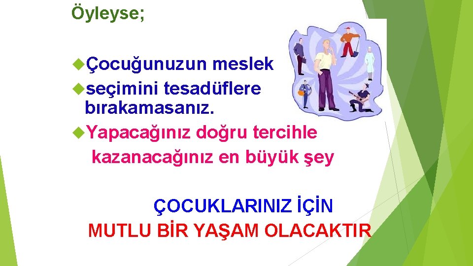 Öyleyse; Çocuğunuzun meslek seçimini tesadüflere bırakamasanız. Yapacağınız doğru tercihle kazanacağınız en büyük şey ÇOCUKLARINIZ