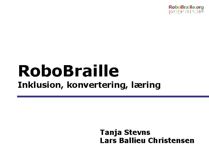 Robo. Braille Inklusion, konvertering, læring Tanja Stevns Lars Ballieu Christensen 