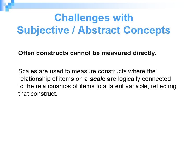 Challenges with Subjective / Abstract Concepts Often constructs cannot be measured directly. Scales are