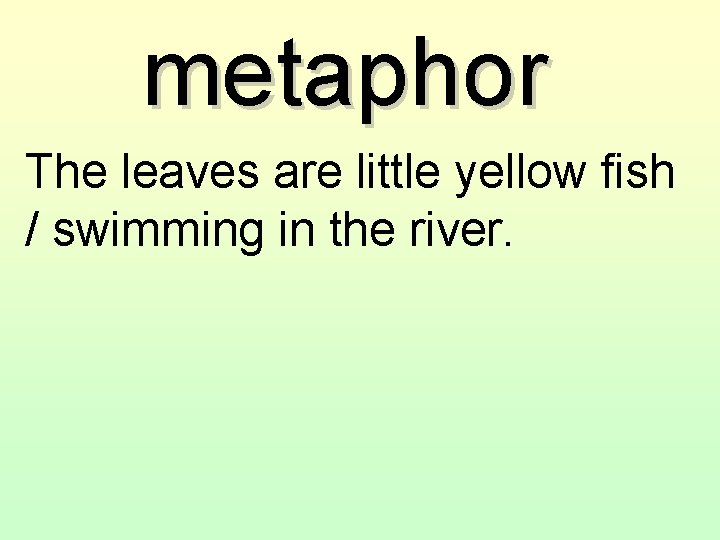 metaphor The leaves are little yellow fish / swimming in the river. 