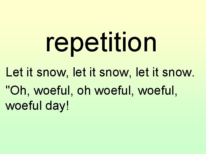 repetition Let it snow, let it snow. "Oh, woeful, oh woeful, woeful day! 