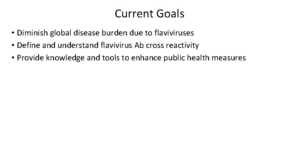 Current Goals • Diminish global disease burden due to flaviviruses • Define and understand