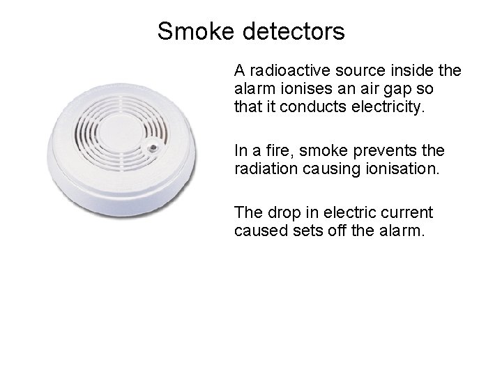 Smoke detectors A radioactive source inside the alarm ionises an air gap so that
