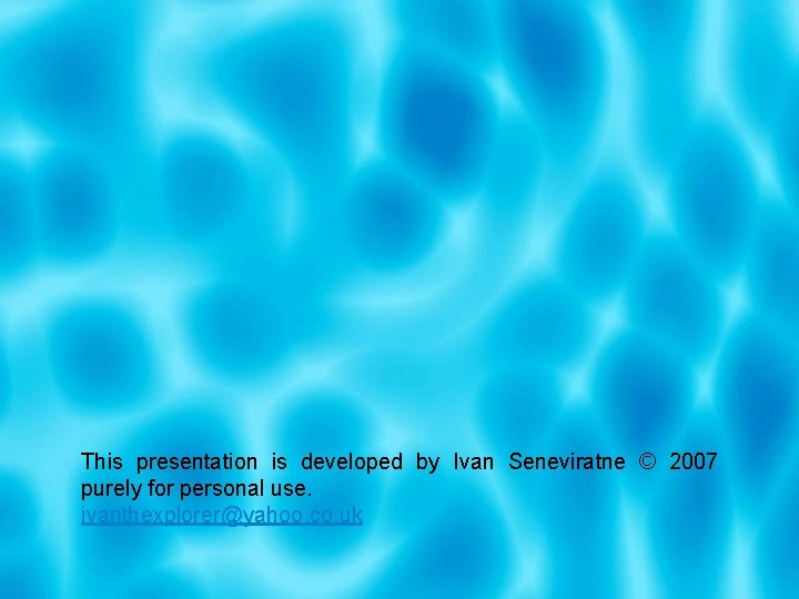 This presentation is developed by Ivan Seneviratne © 2007 purely for personal use. ivanthexplorer@yahoo.