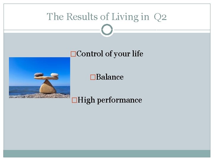 The Results of Living in Q 2 �Control of your life �Balance �High performance
