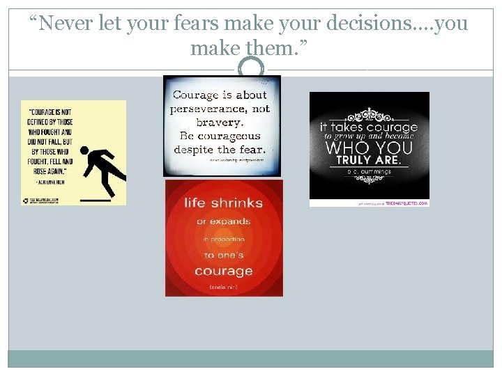 “Never let your fears make your decisions…. you make them. ” 