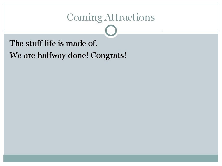 Coming Attractions The stuff life is made of. We are halfway done! Congrats! 