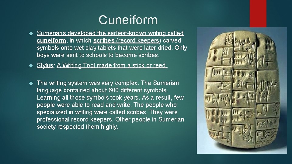 Cuneiform Sumerians developed the earliest-known writing called cuneiform, in which scribes (record-keepers) carved symbols