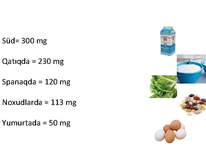 Süd= 300 mg Qatıqda = 230 mg Spanaqda = 120 mg Noxudlarda = 113
