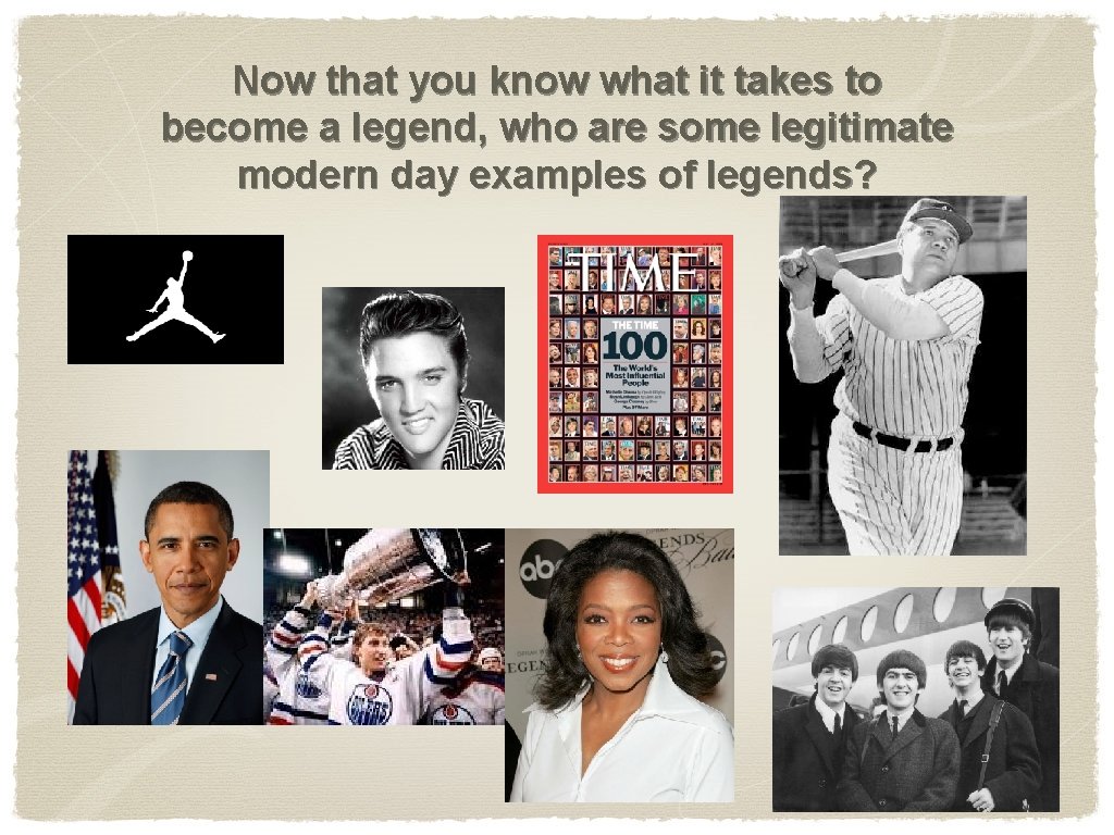 Now that you know what it takes to become a legend, who are some