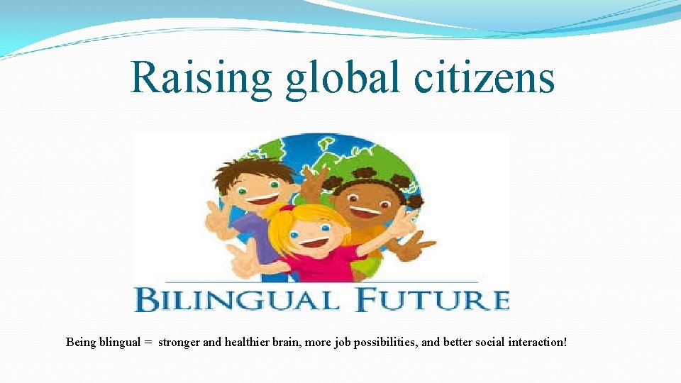 Raising global citizens Being blingual = stronger and healthier brain, more job possibilities, and