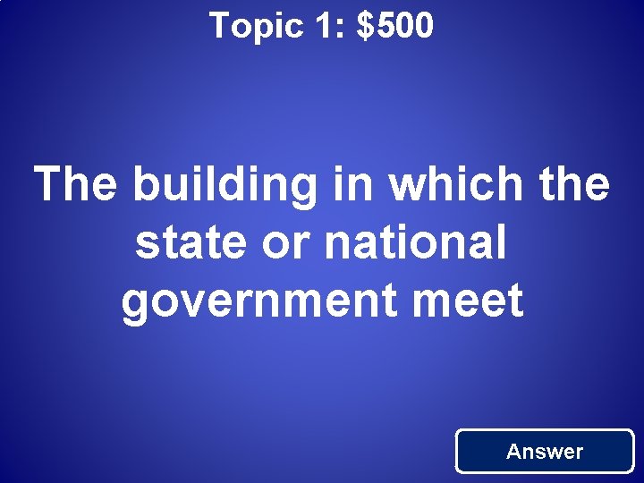 Topic 1: $500 The building in which the state or national government meet Answer