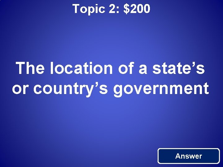 Topic 2: $200 The location of a state’s or country’s government Answer 