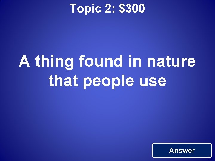 Topic 2: $300 A thing found in nature that people use Answer 