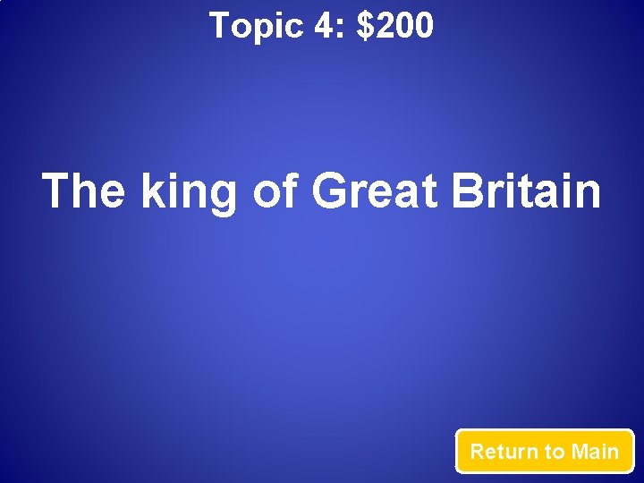 Topic 4: $200 The king of Great Britain Return to Main 