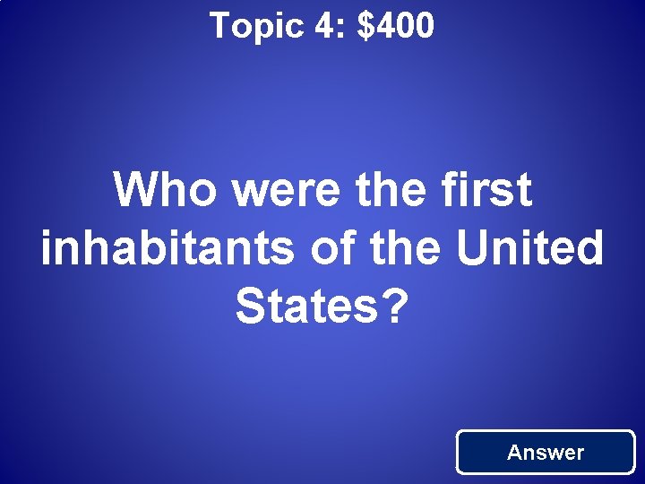 Topic 4: $400 Who were the first inhabitants of the United States? Answer 