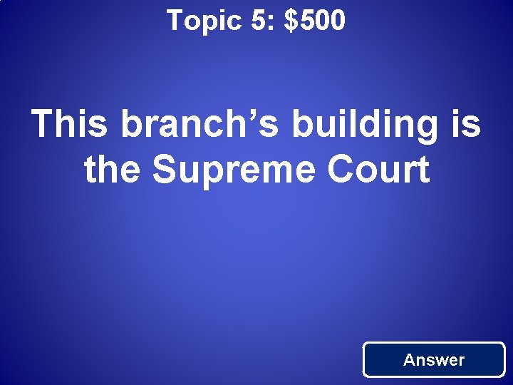 Topic 5: $500 This branch’s building is the Supreme Court Answer 
