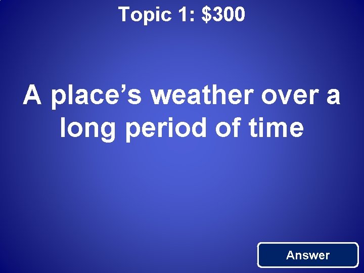 Topic 1: $300 A place’s weather over a long period of time Answer 