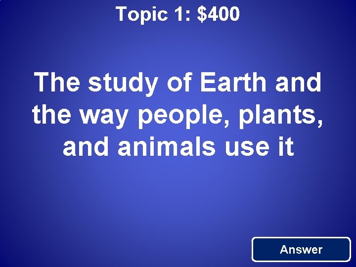Topic 1: $400 The study of Earth and the way people, plants, and animals