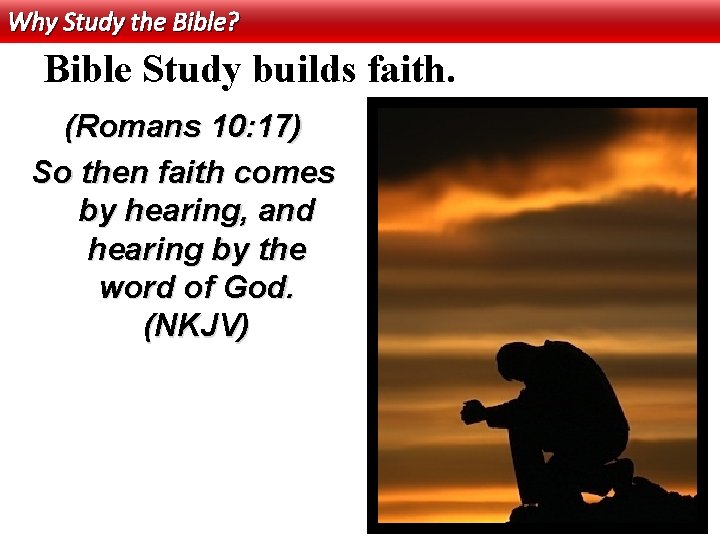Why Study the Bible? Bible Study builds faith. (Romans 10: 17) So then faith
