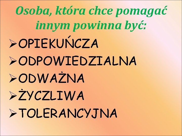 Osoba, która chce pomagać innym powinna być: ØOPIEKUŃCZA ØODPOWIEDZIALNA ØODWAŻNA ØŻYCZLIWA ØTOLERANCYJNA 